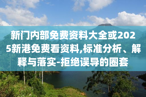 新门内部免费资料大全或2025新港免费看资料,标准分析、解释与落实-拒绝误导的圈套